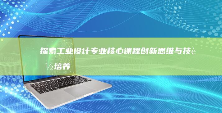 探索工业设计专业核心课程：创新思维与技能培养